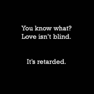Love isn’t blind, it’s retarded