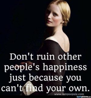 ... ruin other people's happiness just because you can't find your own