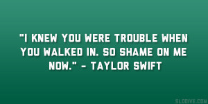 ... trouble when you walked in. So shame on me now.” – Taylor Swift