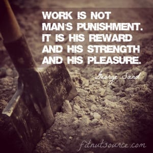 Work is not man’s punishment. It is his reward and his strength and ...