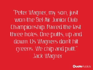 ... . Us Wagners don't hit greens. We chip and putt.” — Jack Wagner