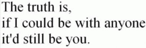 The truth is, if I could be with anyone, it'd still be you.