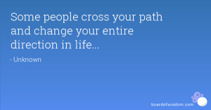 Some people cross your path and change your entire direction in life ...