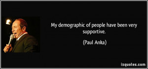 My demographic of people have been very supportive. - Paul Anka