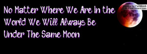 ... Matter Where We Are In the World We Will Always Be Under The Same Moon