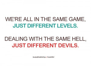 ... QUOTE: We're all in the same game, just different levels. Dealing with
