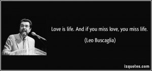 Love is life. And if you miss love, you miss life. - Leo Buscaglia