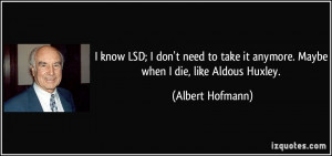 know LSD; I don't need to take it anymore. Maybe when I die, like ...