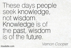 These Days People Seek Knowledge Not Wisdom Knowledge Is Of The Past ...