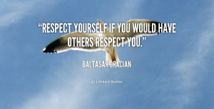 Respect yourself if you would have others respect you.”