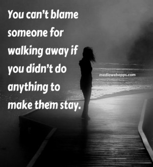 You can't blame someone for walking away if you didn't do anything to ...