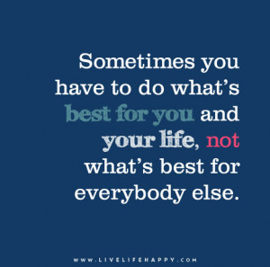 ... you and your life, not what’s best for everyone else. – Unknown
