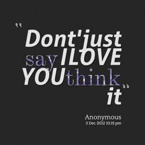 Quotes Picture: dont' just say i love you think it