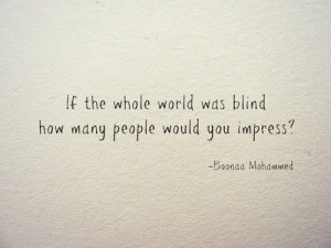 If the whole world was blind how many people would you impress ?