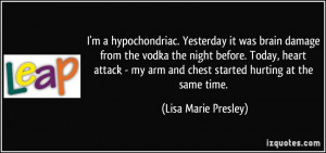 hypochondriac. Yesterday it was brain damage from the vodka the ...