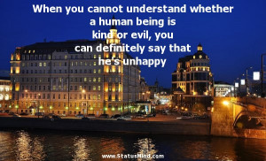 When you cannot understand whether a human being is kind or evil, you ...