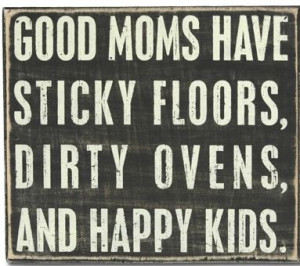 Good Moms Have Sticky Floors, Messy Kitchens, Dirty Ovens, Piles of ...