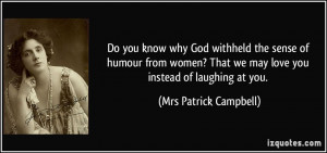 Do you know why God withheld the sense of humour from women? That we ...