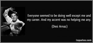 ... except me and my career. And my accent was no helping me any. - Desi