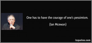 One has to have the courage of one's pessimism. - Ian Mcewan