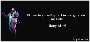 ll come to you with gifts of knowledge, wisdom and truth. - Barry ...