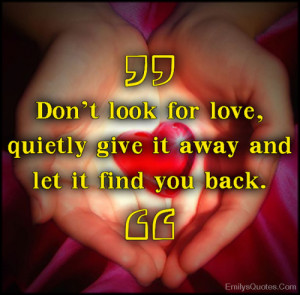 ... look for love, quietly give it away and let it find you back