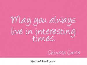 Chinese Curse Quotes - May you always live in interesting times.