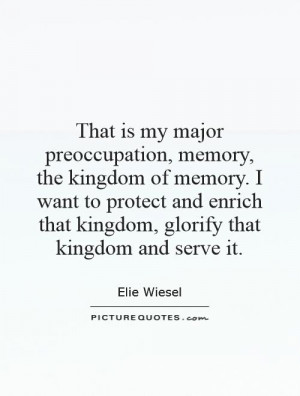 That is my major preoccupation, memory, the kingdom of memory. I want ...