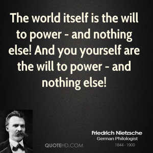 The world itself is the will to power - and nothing else! And you ...