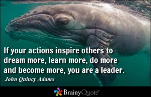 ... more, do more and become more, you are a leader. - John Quincy Adams