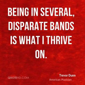 Being in several, disparate bands is what I thrive on. - Trevor Dunn