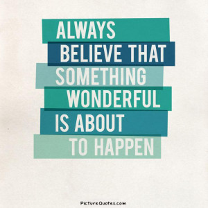 ... believe that something wonderful is about to happen. Picture Quote #4