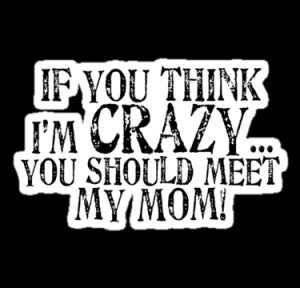 If you think I'm crazy...you should meet my mom! (black text) by red ...