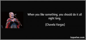 ... you like something, you should do it all night long. - Chavela Vargas