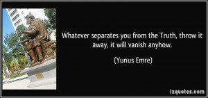 Whatever separates you from the Truth, throw it away, it will vanish ...