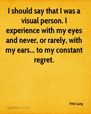 should say that I was a visual person. I experience with my eyes and ...