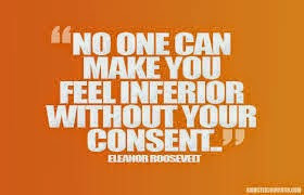 No one can make you feel inferior without your consent ...