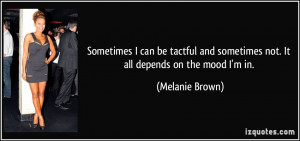 ... and sometimes not. It all depends on the mood I'm in. - Melanie Brown