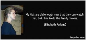 ... watch that, but I like to do the family movies. - Elizabeth Perkins