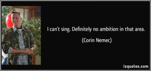 can't sing. Definitely no ambition in that area. - Corin Nemec