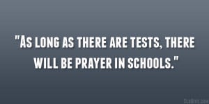 As long as there are tests, there will be prayer in schools.”