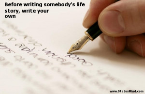 Writing Your Own Story ~ Before writing somebody's life story, write ...
