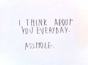 think about you everyday. asshole.