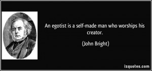 An egotist is a self-made man who worships his creator. - John Bright