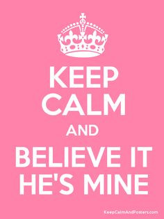 Keep calm and believe it, HE'S MINE! Yes I'm here and always will be ...