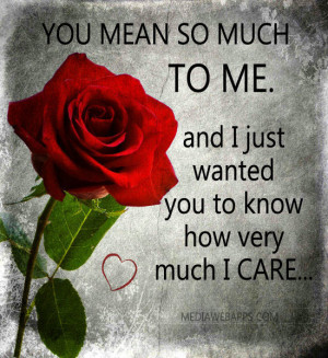 mean so much to me and I just wanted you to know how very much I care ...