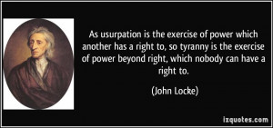 ... of power beyond right, which nobody can have a right to. - John Locke