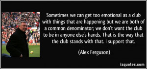 Sometimes we can get too emotional as a club with things that are ...