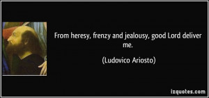 From heresy, frenzy and jealousy, good Lord deliver me. - Ludovico ...