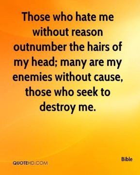 Those who hate me without reason outnumber the hairs of my head; many ...